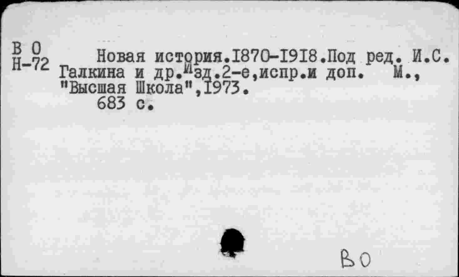 ﻿и о? Новая история.1870-1918.Под ред. И.С. Галкина и др.изд.2-е,испр.и доп. М., "Высшая Школа‘’,1973.
683 с.